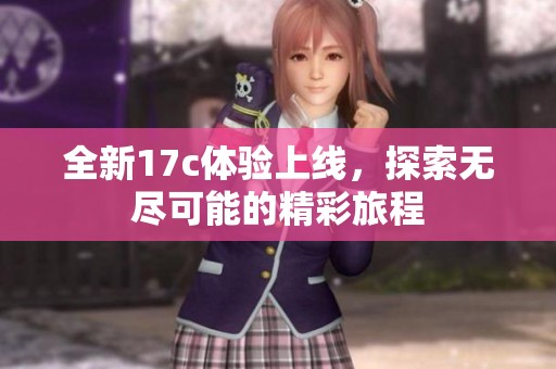 全新17c体验上线，探索无尽可能的精彩旅程