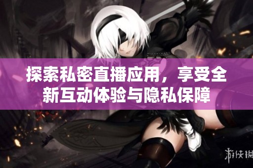 探索私密直播应用，享受全新互动体验与隐私保障