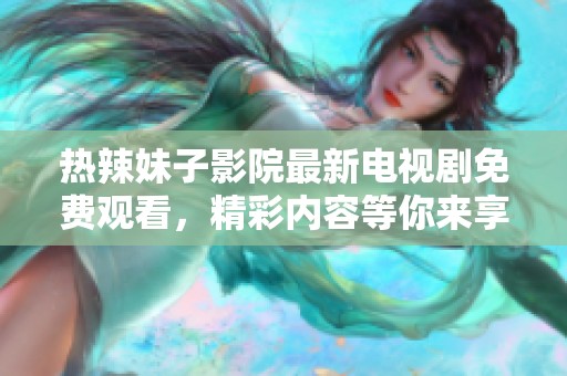 热辣妹子影院最新电视剧免费观看，精彩内容等你来享受