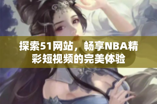 探索51网站，畅享NBA精彩短视频的完美体验