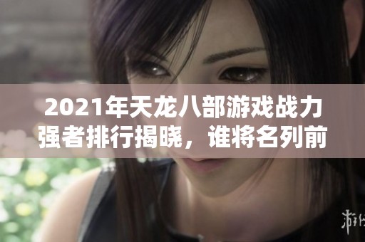 2021年天龙八部游戏战力强者排行揭晓，谁将名列前茅争夺荣耀之巅