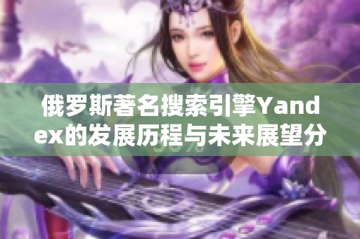 俄罗斯著名搜索引擎Yandex的发展历程与未来展望分析