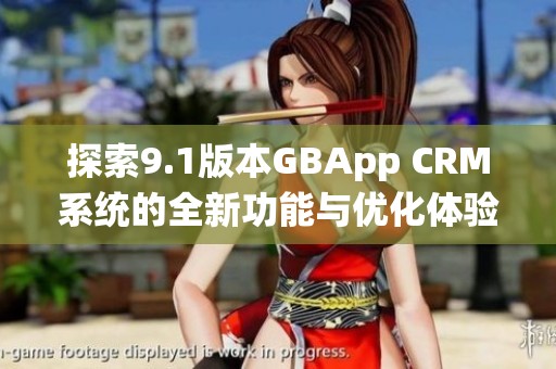 探索9.1版本GBApp CRM系统的全新功能与优化体验