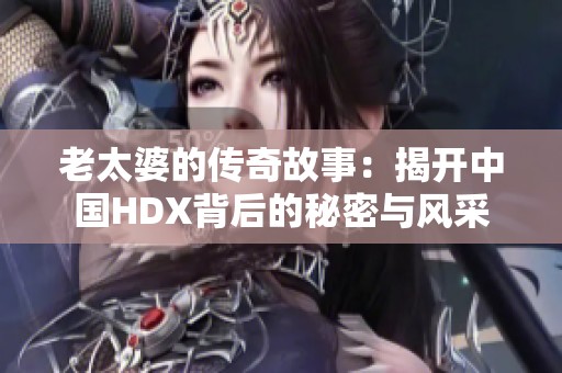 老太婆的传奇故事：揭开中国HDX背后的秘密与风采