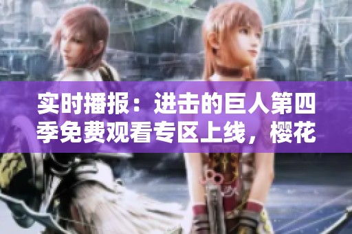 实时播报：进击的巨人第四季免费观看专区上线，樱花怒放迎来新一轮热潮