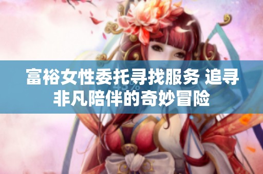 富裕女性委托寻找服务 追寻非凡陪伴的奇妙冒险