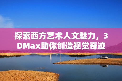 探索西方艺术人文魅力，3DMax助你创造视觉奇迹