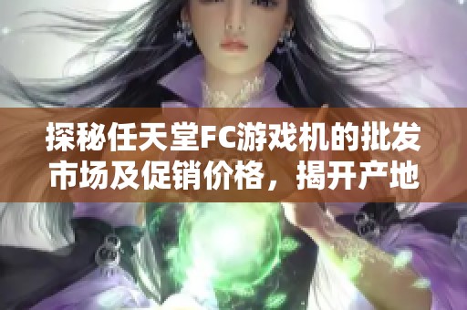 探秘任天堂FC游戏机的批发市场及促销价格，揭开产地货源的真相与优势