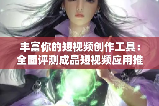 丰富你的短视频创作工具：全面评测成品短视频应用推荐