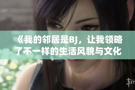 《我的邻居是BJ，让我领略了不一样的生活风貌与文化》