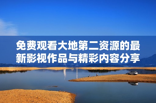 免费观看大地第二资源的最新影视作品与精彩内容分享