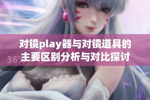 对镜play器与对镜道具的主要区别分析与对比探讨