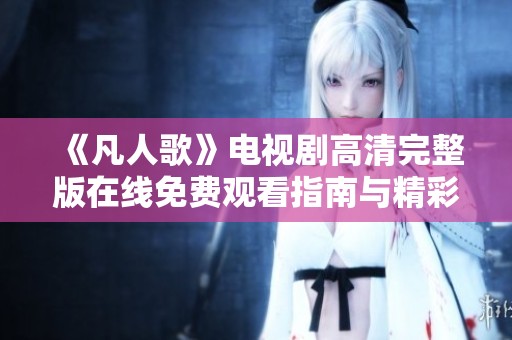 《凡人歌》电视剧高清完整版在线免费观看指南与精彩解读