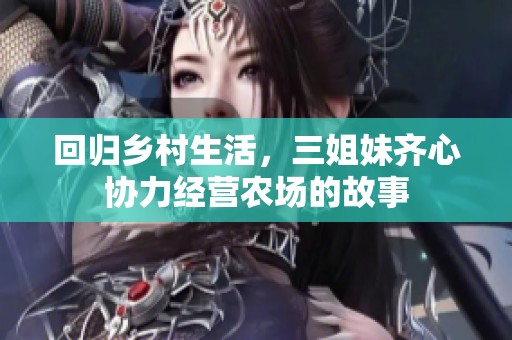 回归乡村生活，三姐妹齐心协力经营农场的故事