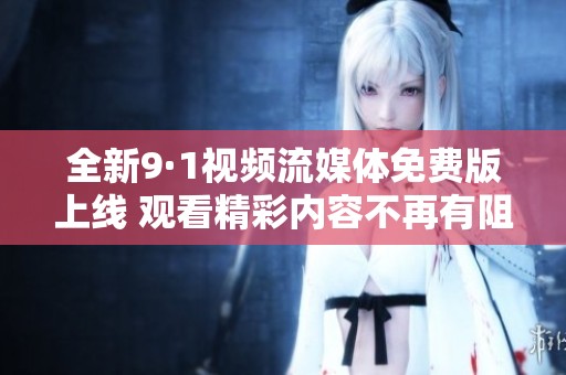 全新9·1视频流媒体免费版上线 观看精彩内容不再有阻碍