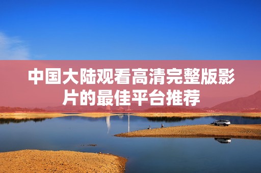 中国大陆观看高清完整版影片的最佳平台推荐