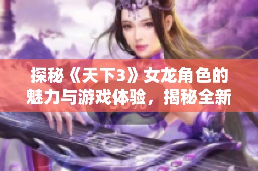 探秘《天下3》女龙角色的魅力与游戏体验，揭秘全新玩法和乐趣所在