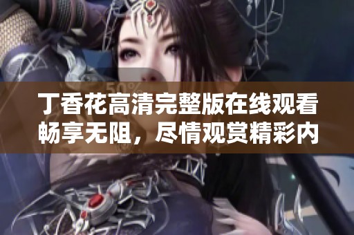 丁香花高清完整版在线观看畅享无阻，尽情观赏精彩内容
