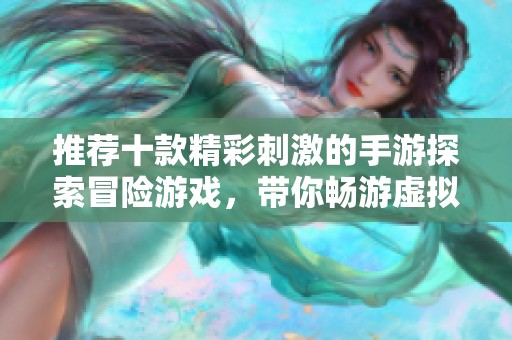 推荐十款精彩刺激的手游探索冒险游戏，带你畅游虚拟世界的奇幻之旅