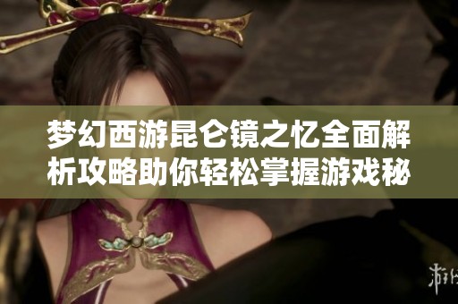 梦幻西游昆仑镜之忆全面解析攻略助你轻松掌握游戏秘诀与技巧