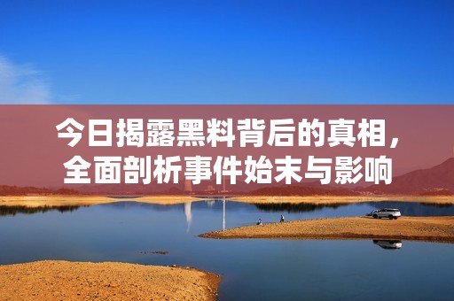 今日揭露黑料背后的真相，全面剖析事件始末与影响
