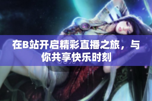 在B站开启精彩直播之旅，与你共享快乐时刻