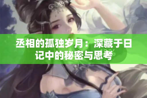 丞相的孤独岁月：深藏于日记中的秘密与思考