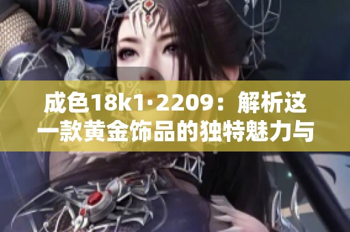 成色18k1·2209：解析这一款黄金饰品的独特魅力与价值