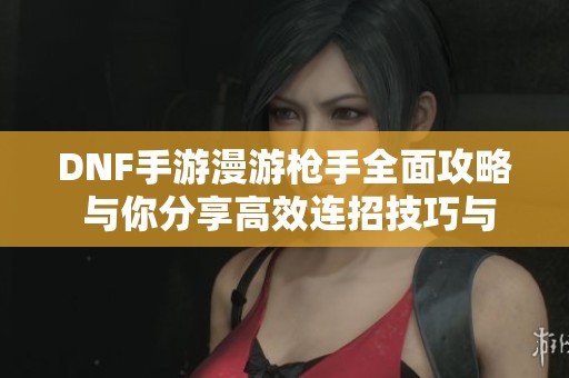 DNF手游漫游枪手全面攻略 与你分享高效连招技巧与玩法策略