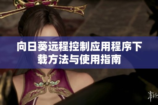 向日葵远程控制应用程序下载方法与使用指南
