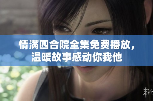 情满四合院全集免费播放，温暖故事感动你我他