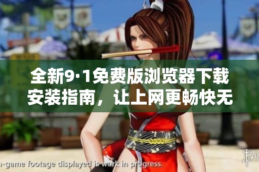 全新9·1免费版浏览器下载安装指南，让上网更畅快无阻