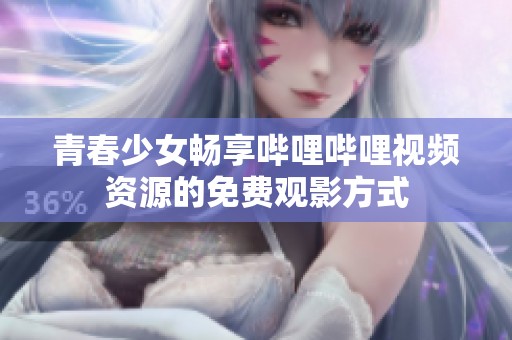 青春少女畅享哔哩哔哩视频资源的免费观影方式