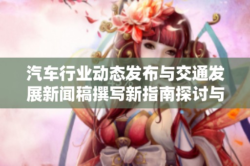 汽车行业动态发布与交通发展新闻稿撰写新指南探讨与实践分享