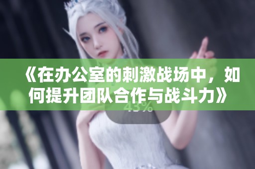 《在办公室的刺激战场中，如何提升团队合作与战斗力》