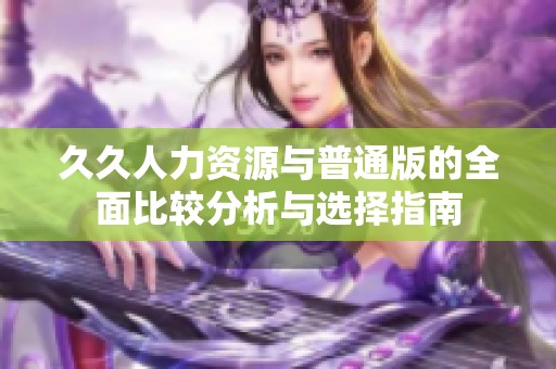 久久人力资源与普通版的全面比较分析与选择指南