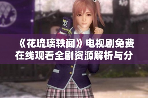 《花琉璃轶闻》电视剧免费在线观看全剧资源解析与分享