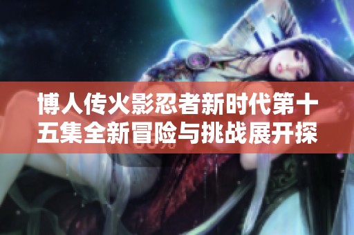 博人传火影忍者新时代第十五集全新冒险与挑战展开探索新的道路与命运