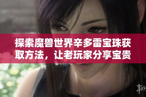 探索魔兽世界辛多雷宝珠获取方法，让老玩家分享宝贵经验与秘籍