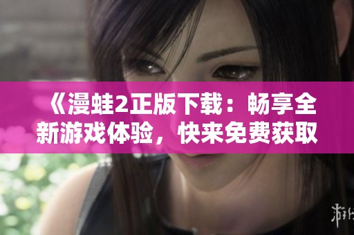 《漫蛙2正版下载：畅享全新游戏体验，快来免费获取吧！》