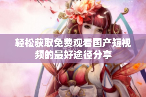 轻松获取免费观看国产短视频的最好途径分享