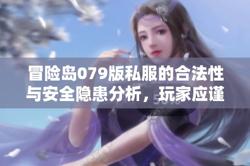 冒险岛079版私服的合法性与安全隐患分析，玩家应谨慎决策与选择