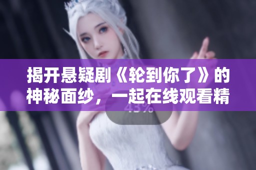 揭开悬疑剧《轮到你了》的神秘面纱，一起在线观看精彩全集