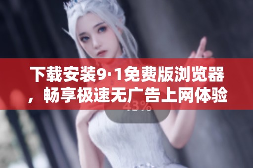 下载安装9·1免费版浏览器，畅享极速无广告上网体验