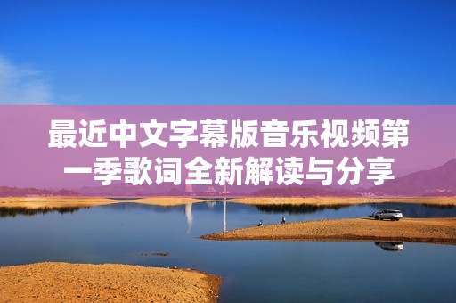 最近中文字幕版音乐视频第一季歌词全新解读与分享