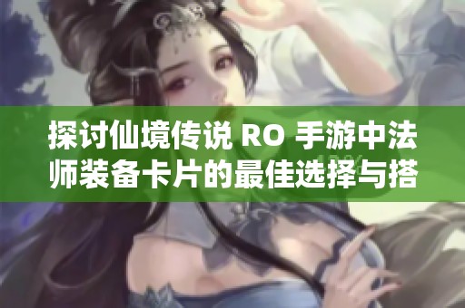 探讨仙境传说 RO 手游中法师装备卡片的最佳选择与搭配策略