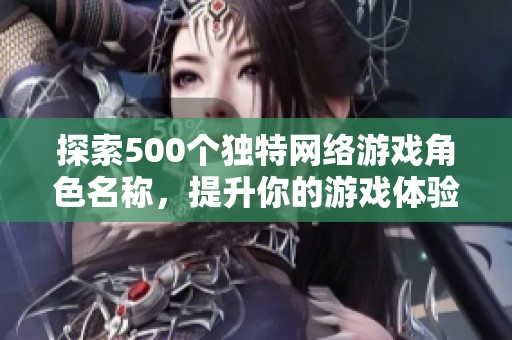 探索500个独特网络游戏角色名称，提升你的游戏体验与个性化冒险旅程