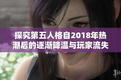 探究第五人格自2018年热潮后的逐渐降温与玩家流失原因解析