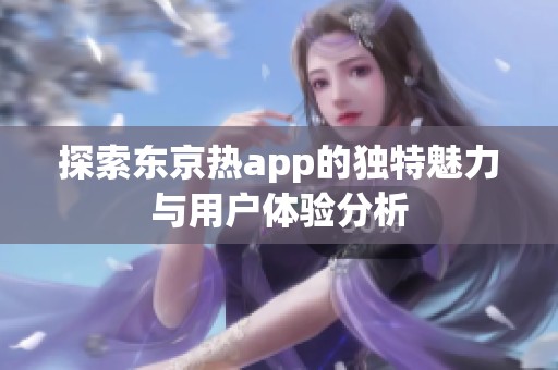 探索东京热app的独特魅力与用户体验分析