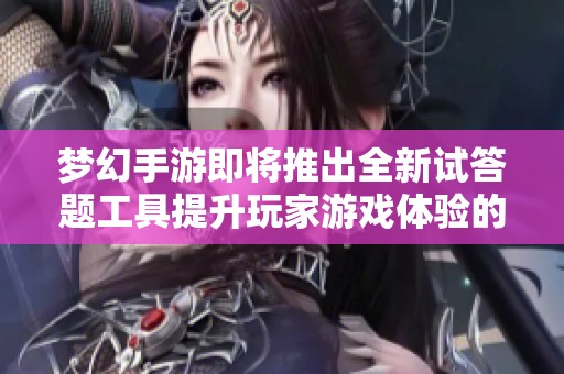 梦幻手游即将推出全新试答题工具提升玩家游戏体验的相关新闻